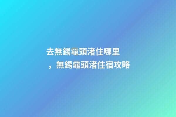 去無錫黿頭渚住哪里，無錫黿頭渚住宿攻略